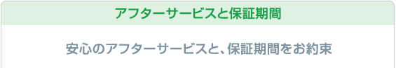 アフターサービスと保証期間 安心のアフターサービスと保証期間をお約束