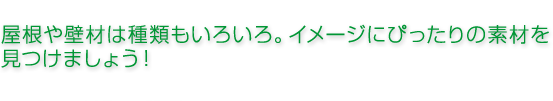 屋根や壁材もいろいろ。イメージにぴったりの素材を見つけましょう!
