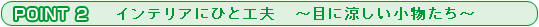 POINT 2 インテリアに一工夫 〜目に涼しい小物たち〜