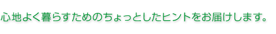 心地よく暮らすためのちょっとしたヒントをお届けします。